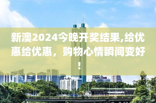 新澳2024今晚开奖结果,给优惠给优惠，购物心情瞬间变好！