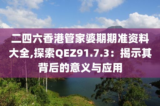 二四六香港管家婆期期准资料大全,探索QEZ91.7.3：揭示其背后的意义与应用