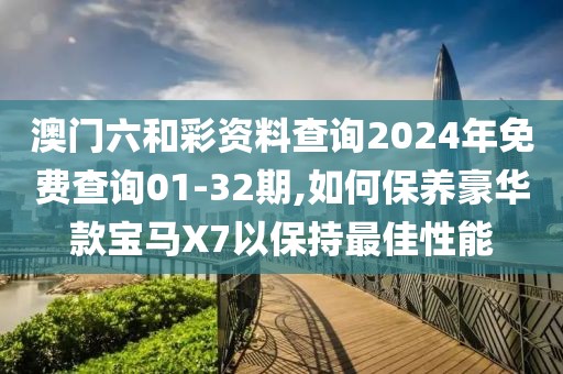 澳门六和彩资料查询2024年免费查询01-32期,如何保养豪华款宝马X7以保持最佳性能