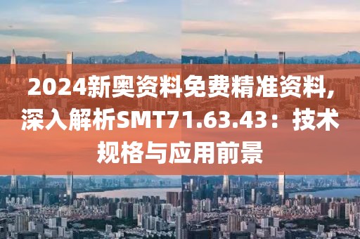 2024新奥资料免费精准资料,深入解析SMT71.63.43：技术规格与应用前景