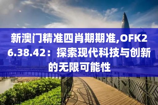 新澳门精准四肖期期准,OFK26.38.42：探索现代科技与创新的无限可能性