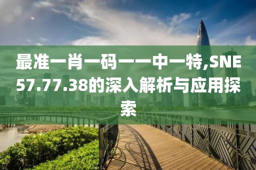 最准一肖一码一一中一特,SNE57.77.38的深入解析与应用探索