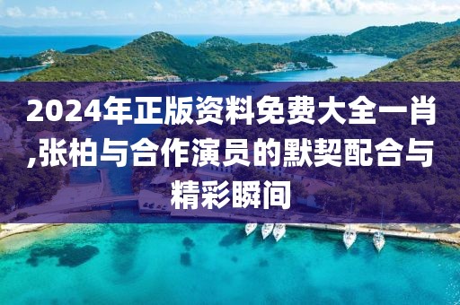 2024年正版资料免费大全一肖,张柏与合作演员的默契配合与精彩瞬间