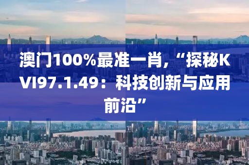 澳门100%最准一肖,“探秘KVI97.1.49：科技创新与应用前沿”