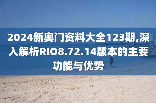 2024新奥门资料大全123期,深入解析RIO8.72.14版本的主要功能与优势