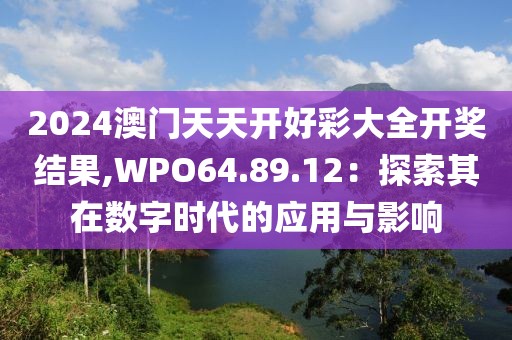 2024澳门天天开好彩大全开奖结果,WPO64.89.12：探索其在数字时代的应用与影响