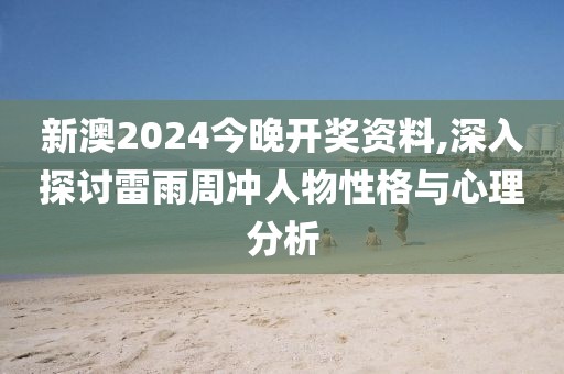 新澳2024今晚开奖资料,深入探讨雷雨周冲人物性格与心理分析