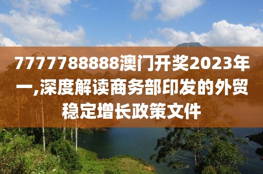 7777788888澳门开奖2023年一,深度解读商务部印发的外贸稳定增长政策文件