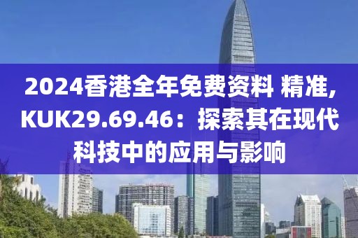 2024香港全年免费资料 精准,KUK29.69.46：探索其在现代科技中的应用与影响