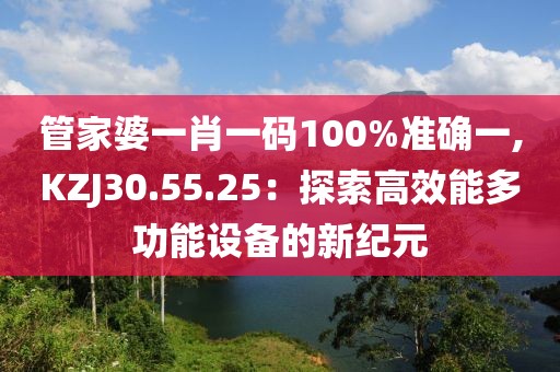 管家婆一肖一码100%准确一,KZJ30.55.25：探索高效能多功能设备的新纪元