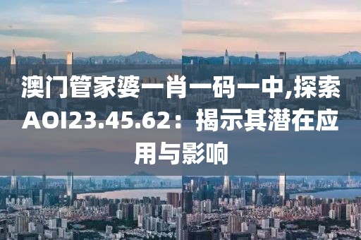 澳门管家婆一肖一码一中,探索AOI23.45.62：揭示其潜在应用与影响