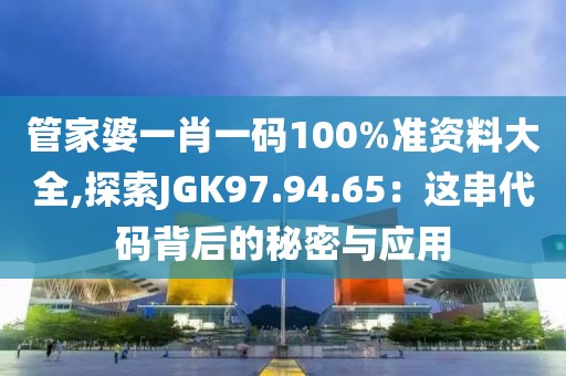 管家婆一肖一码100%准资料大全,探索JGK97.94.65：这串代码背后的秘密与应用