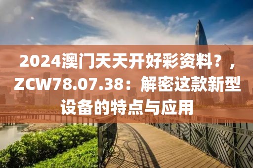 2024澳门天天开好彩资料？,ZCW78.07.38：解密这款新型设备的特点与应用