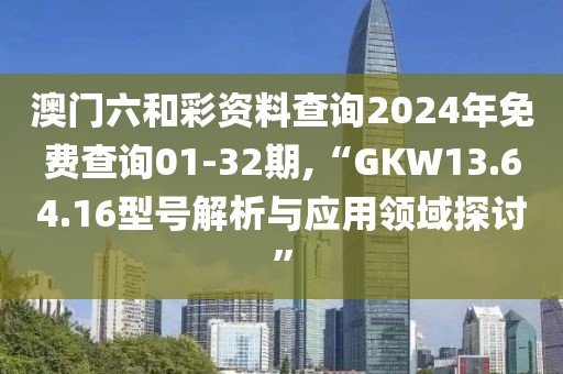 澳门六和彩资料查询2024年免费查询01-32期,“GKW13.64.16型号解析与应用领域探讨”