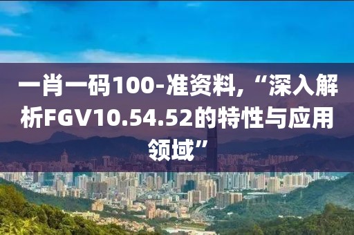 一肖一码100-准资料,“深入解析FGV10.54.52的特性与应用领域”