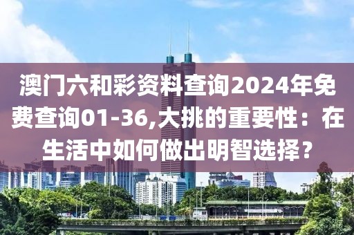 澳门六和彩资料查询2024年免费查询01-36,大挑的重要性：在生活中如何做出明智选择？