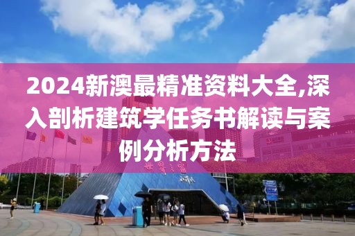 2024新澳最精准资料大全,深入剖析建筑学任务书解读与案例分析方法