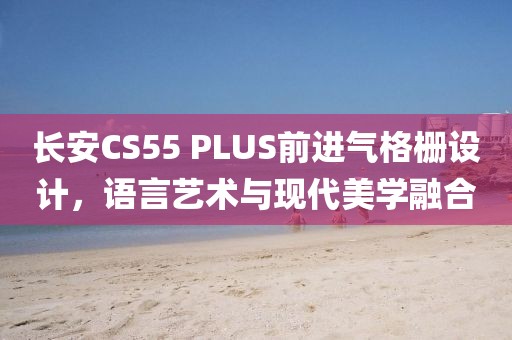 长安CS55 PLUS前进气格栅设计，语言艺术与现代美学融合