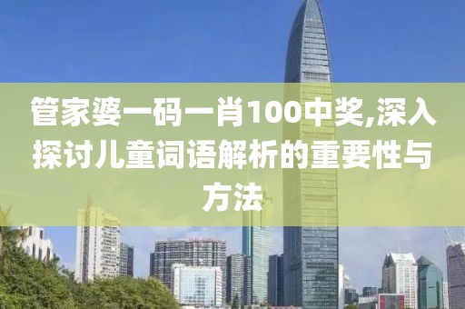 管家婆一码一肖100中奖,深入探讨儿童词语解析的重要性与方法