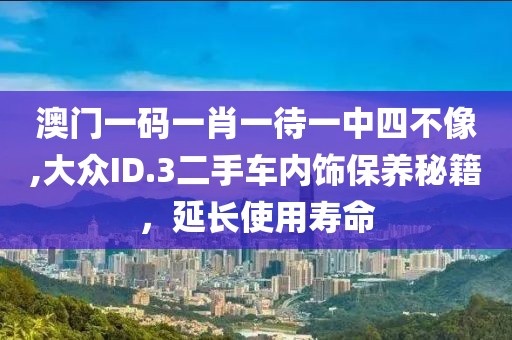 澳门一码一肖一待一中四不像,大众ID.3二手车内饰保养秘籍，延长使用寿命