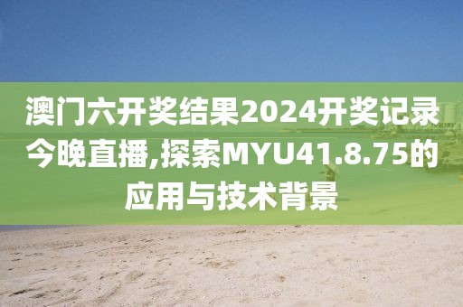 澳门六开奖结果2024开奖记录今晚直播,探索MYU41.8.75的应用与技术背景