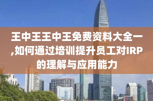 王中王王中王免费资料大全一,如何通过培训提升员工对IRP的理解与应用能力