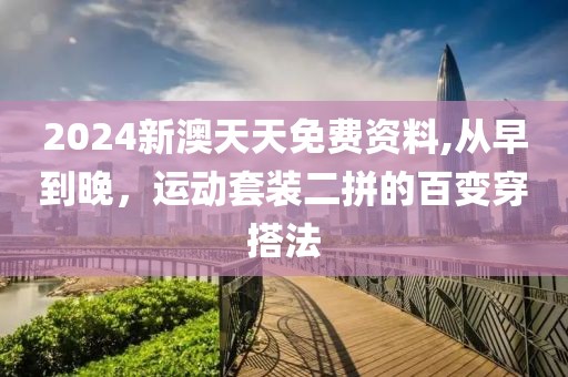 2024新澳天天免费资料,从早到晚，运动套装二拼的百变穿搭法