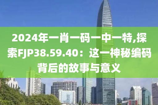 2024年一肖一码一中一特,探索FJP38.59.40：这一神秘编码背后的故事与意义