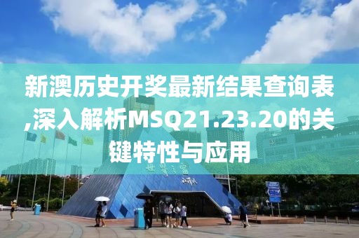 新澳历史开奖最新结果查询表,深入解析MSQ21.23.20的关键特性与应用