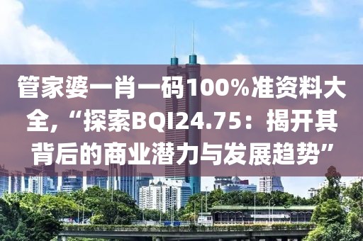 管家婆一肖一码100%准资料大全,“探索BQI24.75：揭开其背后的商业潜力与发展趋势”