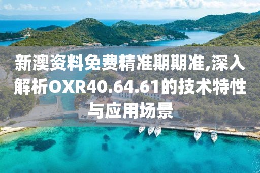 新澳资料免费精准期期准,深入解析OXR40.64.61的技术特性与应用场景