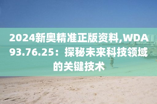 2024新奥精准正版资料,WDA93.76.25：探秘未来科技领域的关键技术