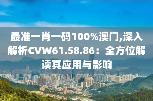 最准一肖一码100%澳门,深入解析CVW61.58.86：全方位解读其应用与影响