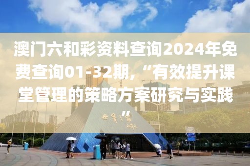 澳门六和彩资料查询2024年免费查询01-32期,“有效提升课堂管理的策略方案研究与实践”