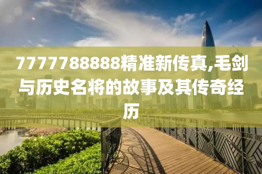 7777788888精准新传真,毛剑与历史名将的故事及其传奇经历