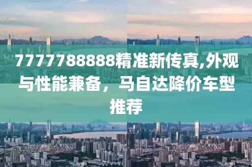 7777788888精准新传真,外观与性能兼备，马自达降价车型推荐