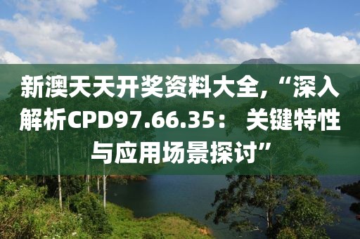 新澳天天开奖资料大全,“深入解析CPD97.66.35： 关键特性与应用场景探讨”