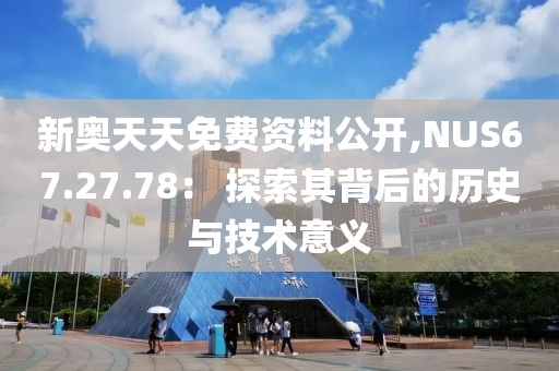 新奥天天免费资料公开,NUS67.27.78： 探索其背后的历史与技术意义