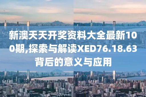 新澳天天开奖资料大全最新100期,探索与解读XED76.18.63背后的意义与应用