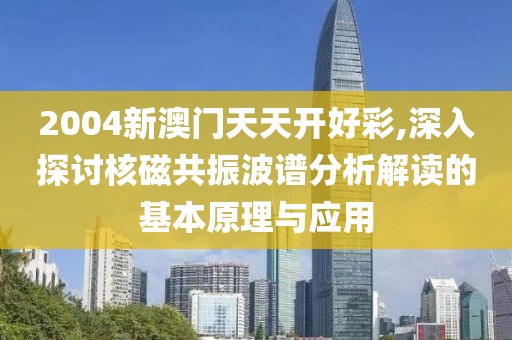 2004新澳门天天开好彩,深入探讨核磁共振波谱分析解读的基本原理与应用