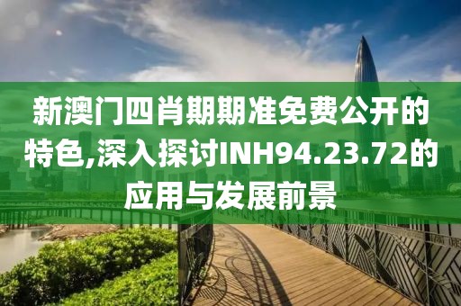 新澳门四肖期期准免费公开的特色,深入探讨INH94.23.72的应用与发展前景