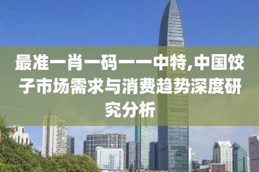 最准一肖一码一一中特,中国饺子市场需求与消费趋势深度研究分析