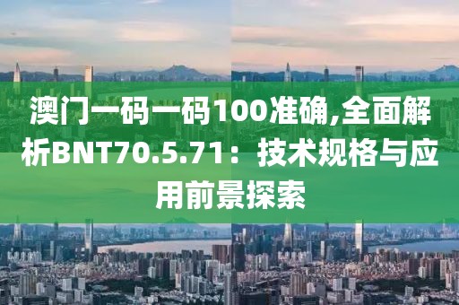 澳门一码一码100准确,全面解析BNT70.5.71：技术规格与应用前景探索