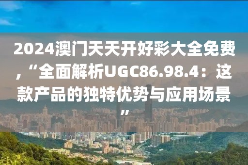 2024澳门天天开好彩大全免费,“全面解析UGC86.98.4：这款产品的独特优势与应用场景”