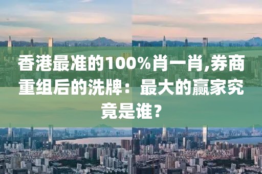 香港最准的100%肖一肖,券商重组后的洗牌：最大的赢家究竟是谁？