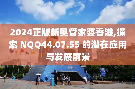 2024正版新奥管家婆香港,探索 NQQ44.07.55 的潜在应用与发展前景