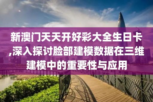 新澳门天天开好彩大全生日卡,深入探讨脸部建模数据在三维建模中的重要性与应用