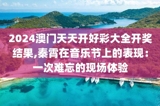 2024澳门天天开好彩大全开奖结果,秦霄在音乐节上的表现：一次难忘的现场体验