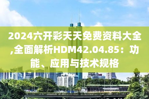 2024六开彩天天免费资料大全,全面解析HDM42.04.85：功能、应用与技术规格