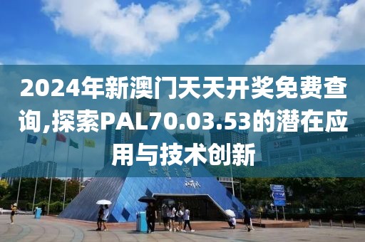 2024年新澳门天天开奖免费查询,探索PAL70.03.53的潜在应用与技术创新